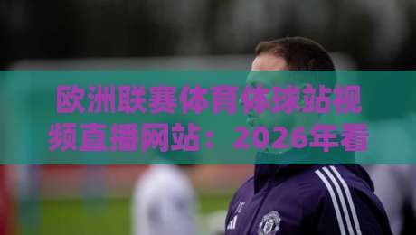 欧洲联赛体育体球站视频直播网站:2026年看球新选择,这些细节你注意了吗? 欧洲联赛体育体球站视频直播网站:2026年看球新选择,这些细节你注意了吗?