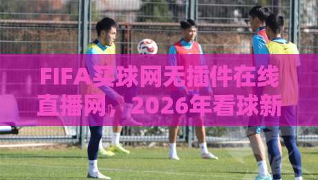 FIFA买球网无插件在线直播网,2026年看球新体验——无延迟、全高清、零门槛 FIFA买球网无插件在线直播网,2026年看球新体验——无延迟、全高清、零门槛