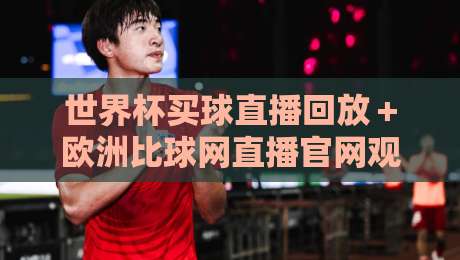 世界杯买球直播回放+欧洲比球网直播官网观看入口:2026观赛必备指南 世界杯买球直播回放+欧洲比球网直播官网观看入口:2026观赛必备指南