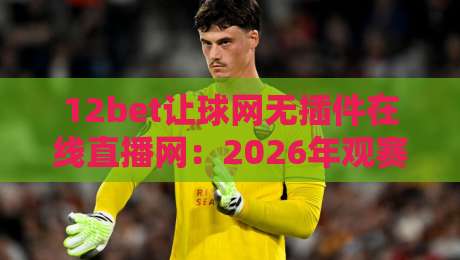 12bet让球网无插件在线直播网：2026年观赛新选择？听听老球迷咋说！