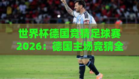 世界杯德国竞猜足球赛2026:德国主场竞猜全攻略——赔率深度解析、冷门预警与实战操作指南