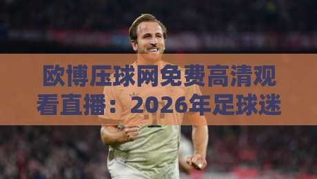 欧博压球网免费高清观看直播：2026年足球迷的终极观赛指南