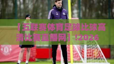 【五联赛体育足球比球高清比赛直播网】!2026年球迷必藏的五大观赛密码