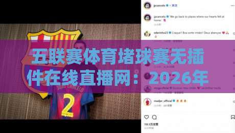五联赛体育堵球赛无插件在线直播网：2026年看球新姿势，老球迷都在用！