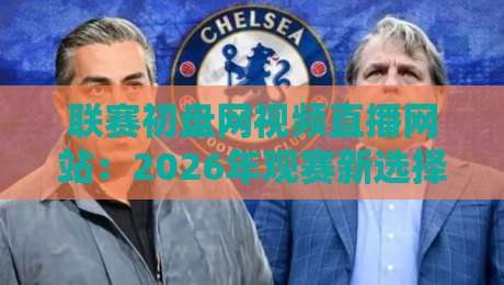 联赛初盘网视频直播网站：2026年观赛新选择，这些细节你注意了吗？