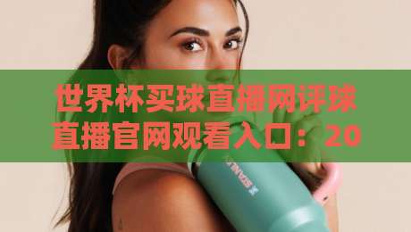 世界杯买球直播网评球直播官网观看入口：2026看球不迷路，老球迷亲测的实用指南