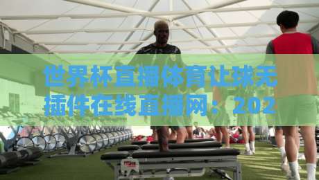 世界杯直播体育让球无插件在线直播网：2026看球新姿势，老球迷都懂的爽感！