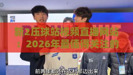 新2压球站视频直播网站：2026年最值得关注的观赛平台？
