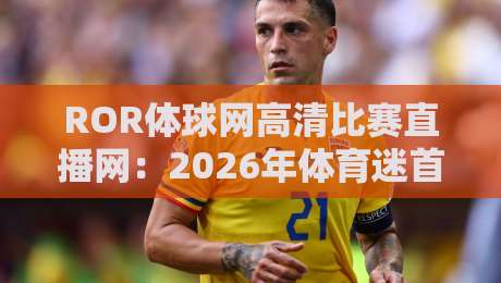 ROR体球网高清比赛直播网：2026年体育迷首选，（ROR体球网高清比赛直播网）高清不卡顿！