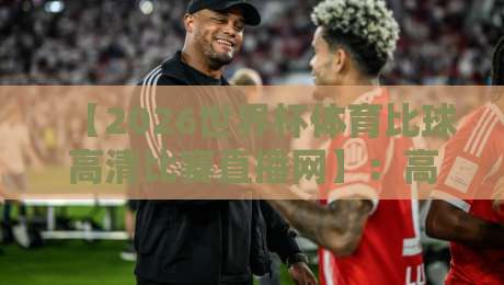 【2026世界杯体育比球高清比赛直播网】：高清观赛新选择，体验升级全指南