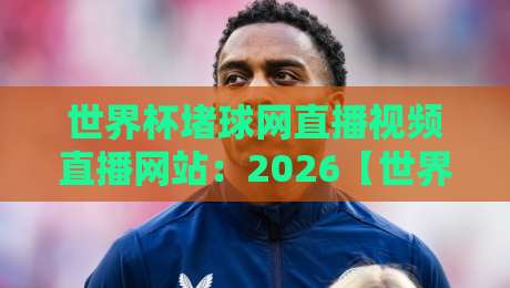世界杯堵球网直播视频直播网站：2026【世界杯堵球网直播视频直播网站】实用指南