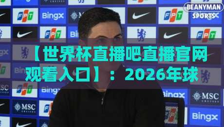 【世界杯直播吧直播官网观看入口】：2026年球迷必备的观赛指南
