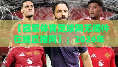 【冠军体育足球网无插件在线直播网】；2026年球迷必收藏的五大观赛技巧与避坑指南