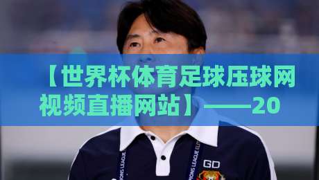 【世界杯体育足球压球网视频直播网站】——2026年球迷必备的观赛指南