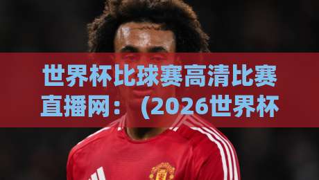 世界杯比球赛高清比赛直播网： (2026世界杯高清直播) 这些平台让你看比赛不卡顿！