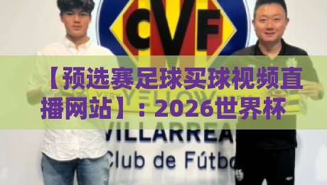 【预选赛足球买球视频直播网站】: 2026世界杯预选赛观赛与投注一站式指南