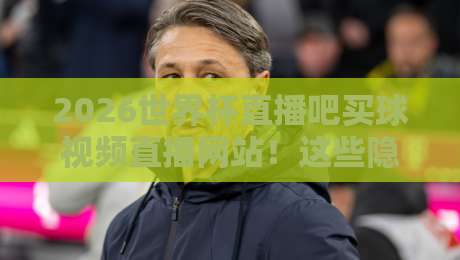 2026世界杯直播吧买球视频直播网站！这些隐藏功能你用过吗？