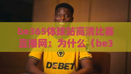 be365体球站高清比赛直播网：为什么（be365体球站高清比赛直播网）成为2026球迷首选？