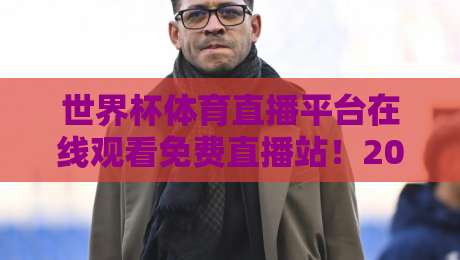 世界杯体育直播平台在线观看免费直播站！2026世界杯观赛指南与避坑攻略