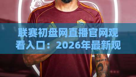 联赛初盘网直播官网观看入口：2026年最新观赛指南与入口全解析