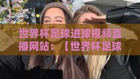 世界杯足球进球视频直播网站：【世界杯足球进球视频直播网站】2026年观赛指南与实测推荐