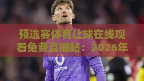 预选赛体育让球在线观看免费直播站：2026年最全观赛指南，这些细节你注意了吗？