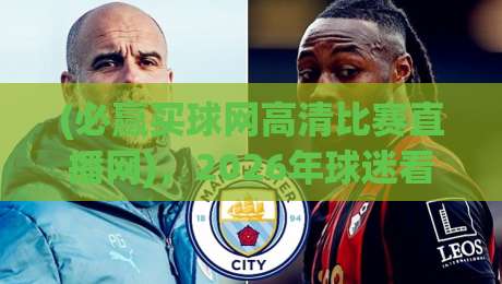 (必赢买球网高清比赛直播网)，2026年球迷看球新选择？我亲自测了一周