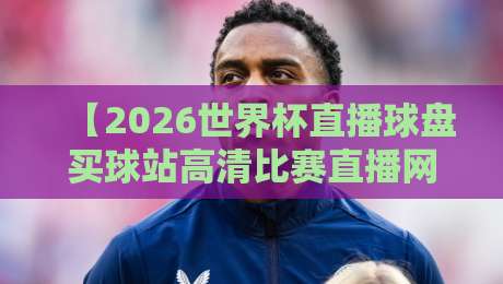 【2026世界杯直播球盘买球站高清比赛直播网】: 2026年观赛全攻略与安全指南