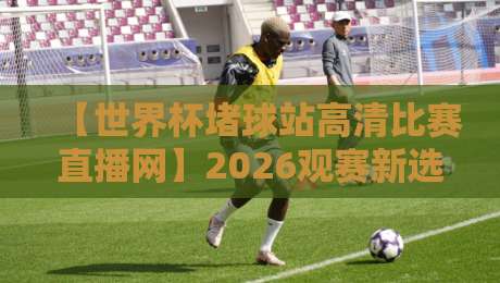 【世界杯堵球站高清比赛直播网】2026观赛新选择？高清直播与堵球玩法深度解析