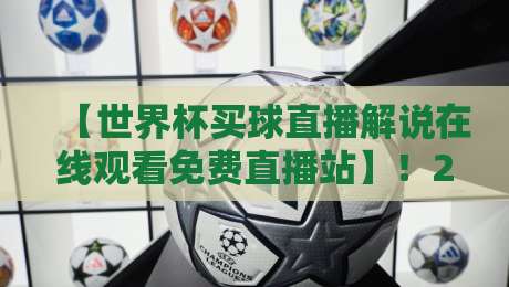 【世界杯买球直播解说在线观看免费直播站】！2026年观赛指南与独家实测