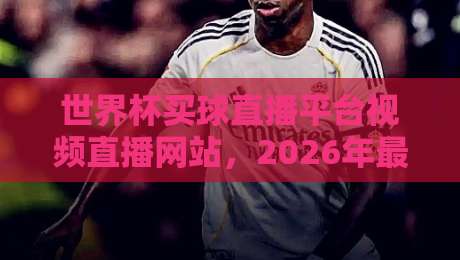 世界杯买球直播平台视频直播网站，2026年最新合法观赛渠道与平台推荐指南