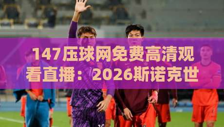147压球网免费高清观看直播：2026斯诺克世锦赛观赛全攻略