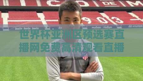 世界杯亚洲区预选赛直播网免费高清观看直播：2026年球迷必收藏的观赛攻略