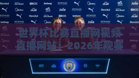 世界杯比赛直播网视频直播网站：2026年观赛全攻略（世界杯比赛直播网视频直播网站）