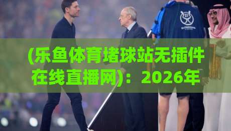 (乐鱼体育堵球站无插件在线直播网)：2026年球迷必备的高清观赛新选择