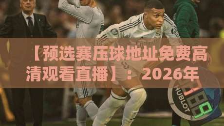 【预选赛压球地址免费高清观看直播】：2026年最新观赛指南与实用技巧