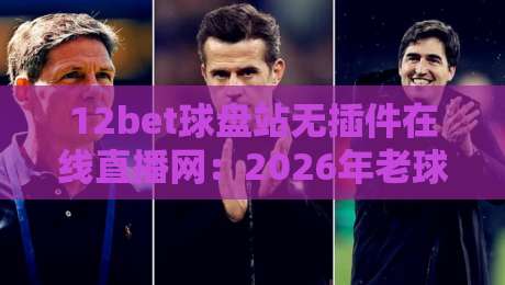 12bet球盘站无插件在线直播网：2026年老球迷私藏的看球神器？
