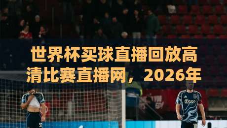 世界杯买球直播回放高清比赛直播网，2026年球迷必看的高清回放平台盘点