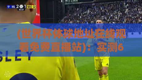 (世界杯体球地址在线观看免费直播站)：实测6大平台，2026年球迷必收藏的观赛指南