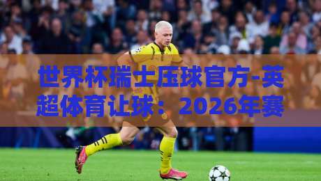 世界杯瑞士压球官方-英超体育让球:2026年赛事玩法与平台全解析