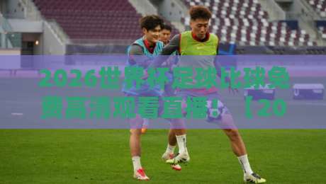 2026世界杯足球比球免费高清观看直播！【2026世界杯足球比球免费高清观看直播】教你用这3招告别卡顿