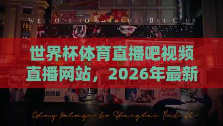 世界杯体育直播吧视频直播网站，2026年最新观赛指南（世界杯体育直播）