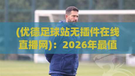 (优德足球站无插件在线直播网)：2026年最值得信赖的观赛方式？