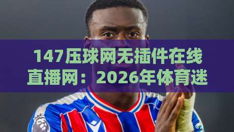 147压球网无插件在线直播网：2026年体育迷必备的观赛利器？