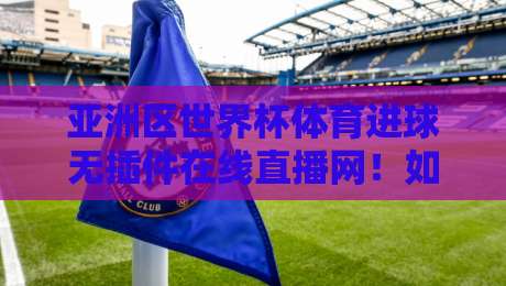 亚洲区世界杯体育进球无插件在线直播网！如何免费观看2026世预赛？【亚洲区世界杯体育进球无插件在线直播网】完整指南