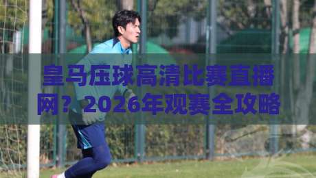 皇马压球高清比赛直播网？2026年观赛全攻略（皇马压球）