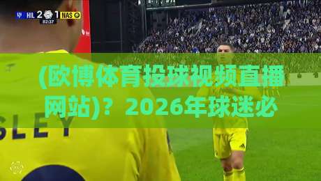 (欧博体育投球视频直播网站)？2026年球迷必备指南！