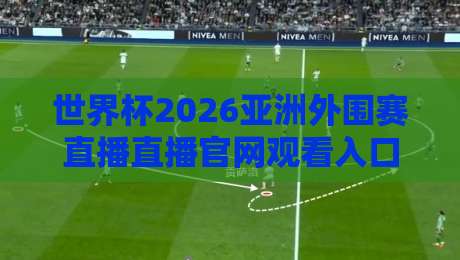 世界杯2026亚洲外围赛直播直播官网观看入口：官方渠道全汇总（世界杯2026亚洲外围赛直播）