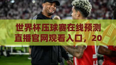 世界杯压球赛在线预测直播官网观看入口，2026年球迷必看的三大实用技巧