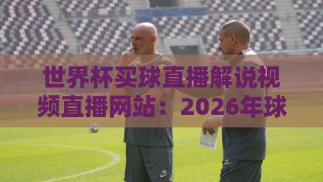世界杯买球直播解说视频直播网站：2026年球迷必藏的五大观赛神器